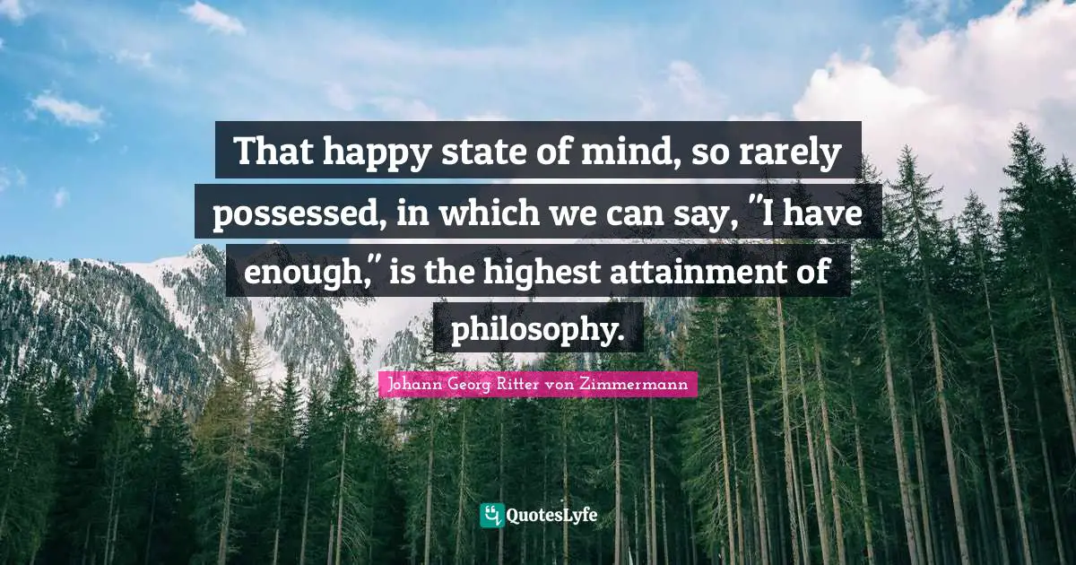 That happy state of mind, so rarely possessed, in which we can say, "I have enough," is the highest attainment of philosophy.