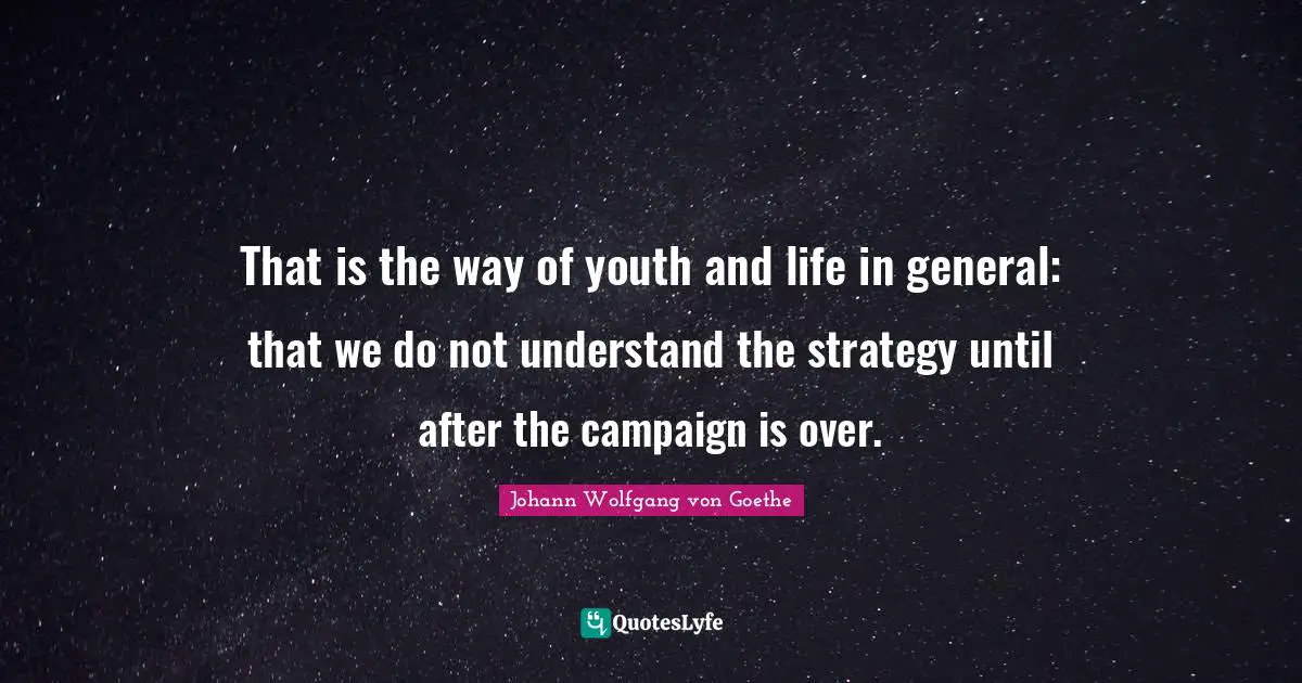 That is the way of youth and life in general: that we do not understand the strategy until after the campaign is over.