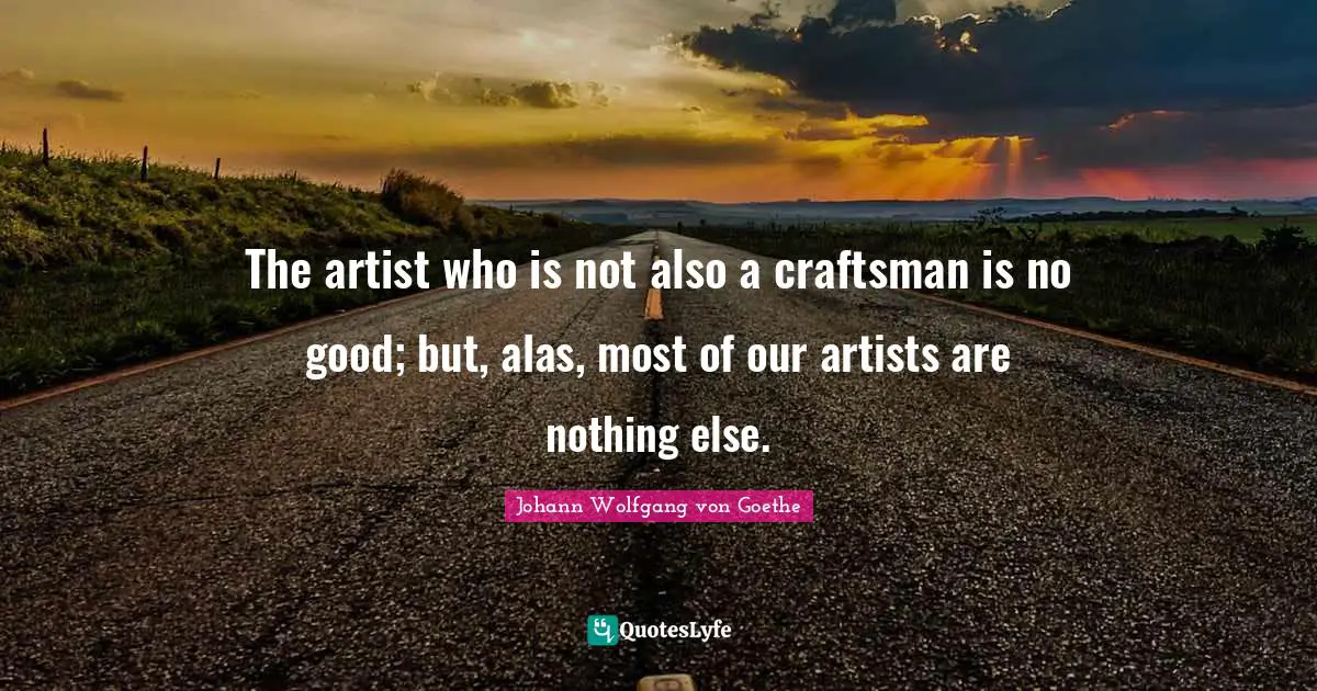 The artist who is not also a craftsman is no good; but, alas, most of our artists are nothing else.