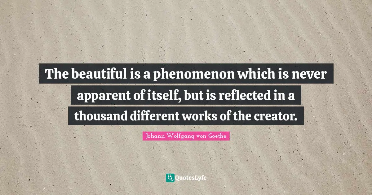 The beautiful is a phenomenon which is never apparent of itself, but is reflected in a thousand different works of the creator.