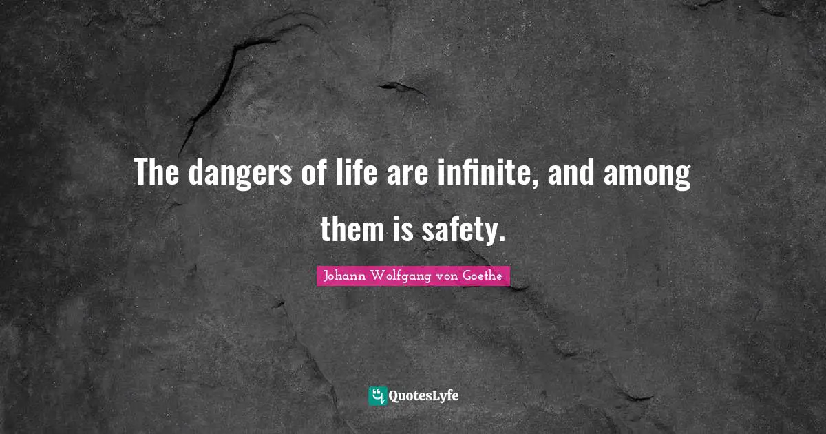 The dangers of life are infinite, and among them is safety.