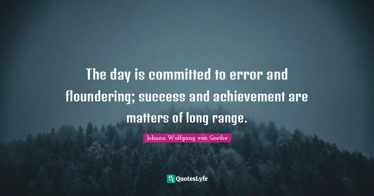 The day is committed to error and floundering; success and achievement are matters of long range.