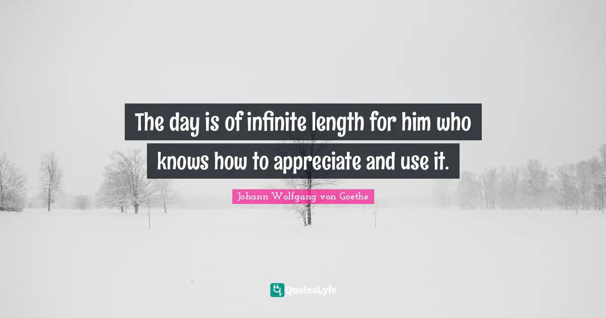 The day is of infinite length for him who knows how to appreciate and use it.