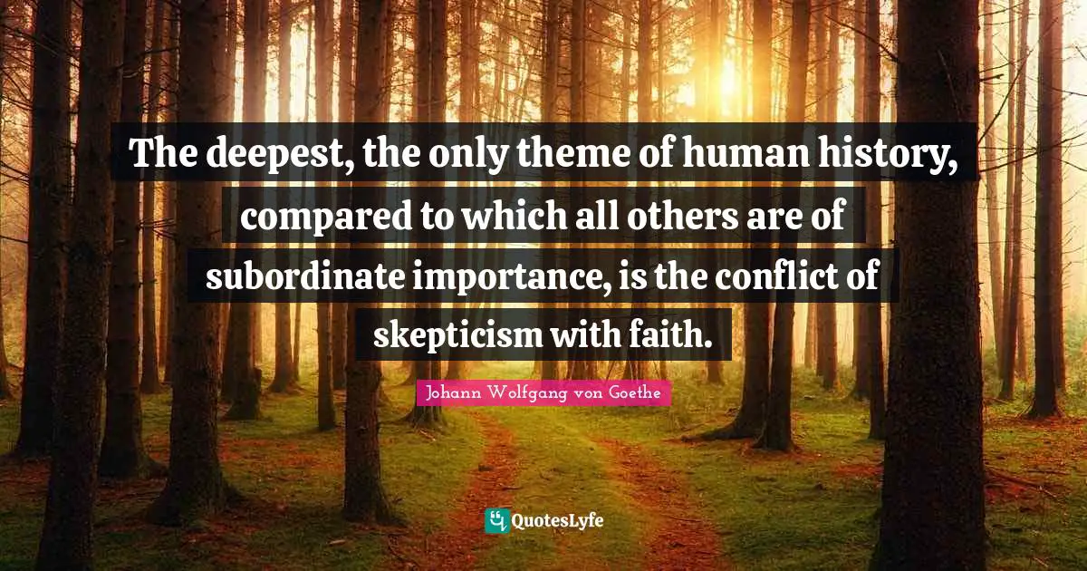 The deepest, the only theme of human history, compared to which all others are of subordinate importance, is the conflict of skepticism with faith.