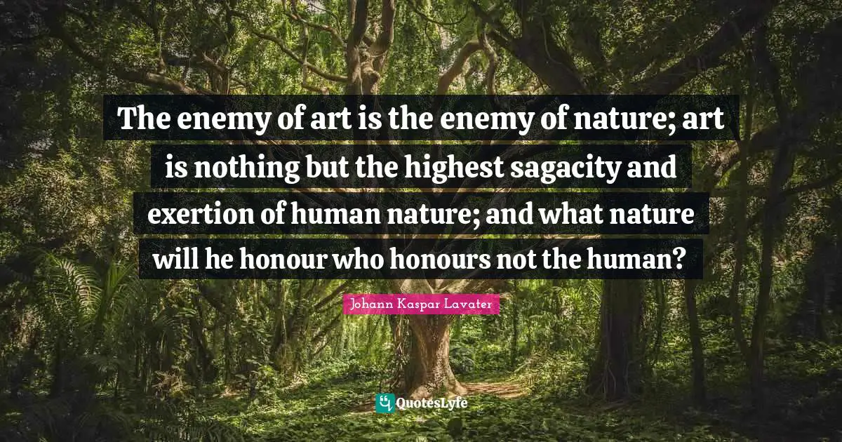 Exertion Quotes: "The enemy of art is the enemy of nature; art is nothing but the highest sagacity and exertion of human nature; and what nature will he honour who honours not the human?"