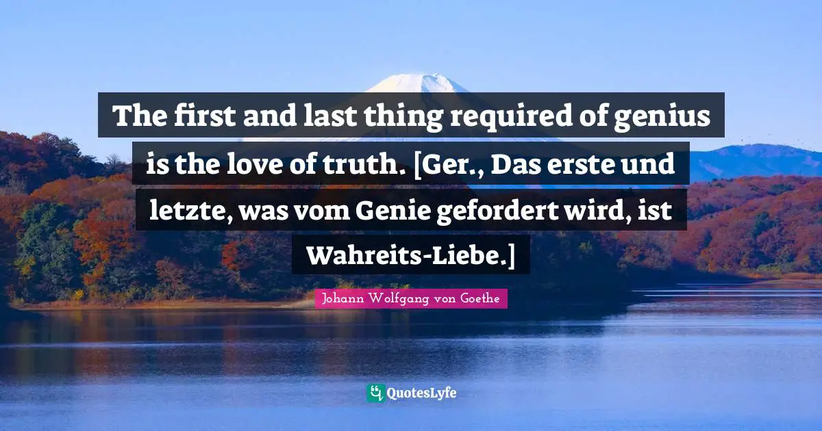 The first and last thing required of genius is the love of truth. [Ger., Das erste und letzte, was vom Genie gefordert wird, ist Wahreits-Liebe.]