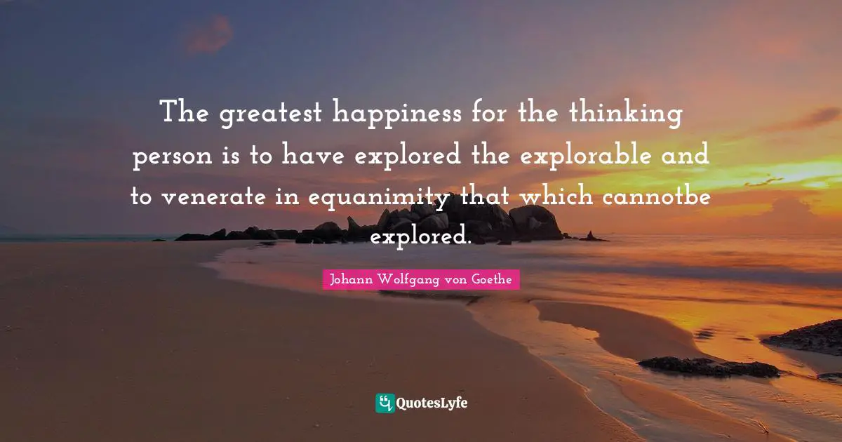 Equanimity Quotes: "The greatest happiness for the thinking person is to have explored the explorable and to venerate in equanimity that which cannotbe explored."