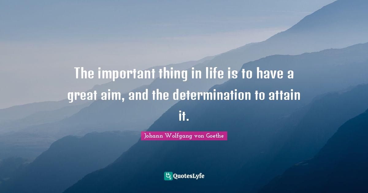 The important thing in life is to have a great aim, and the determination to attain it.