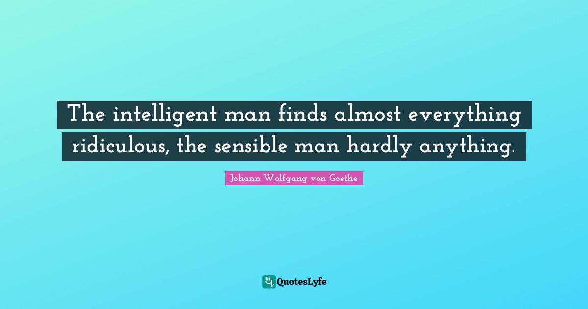 The intelligent man finds almost everything ridiculous, the sensible man hardly anything.