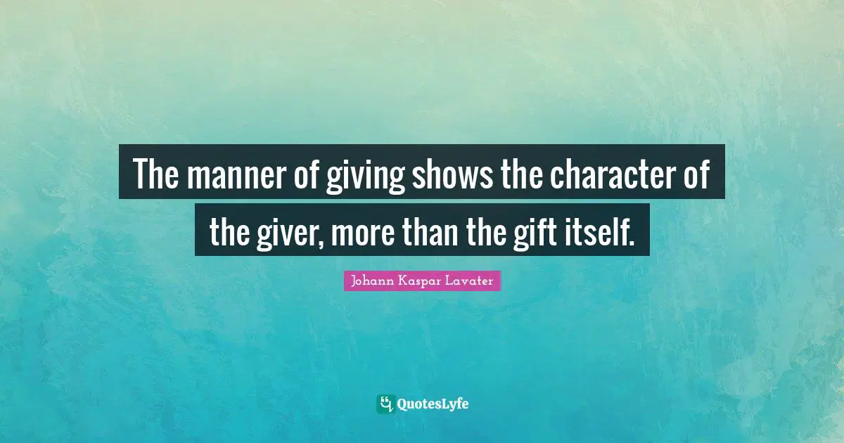 The manner of giving shows the character of the giver, more than the gift itself.