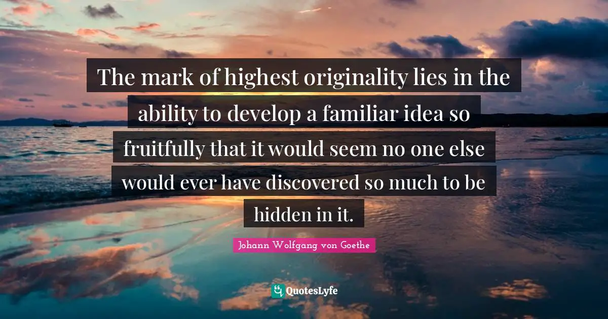 The mark of highest originality lies in the ability to develop a familiar idea so fruitfully that it would seem no one else would ever have discovered so much to be hidden in it.