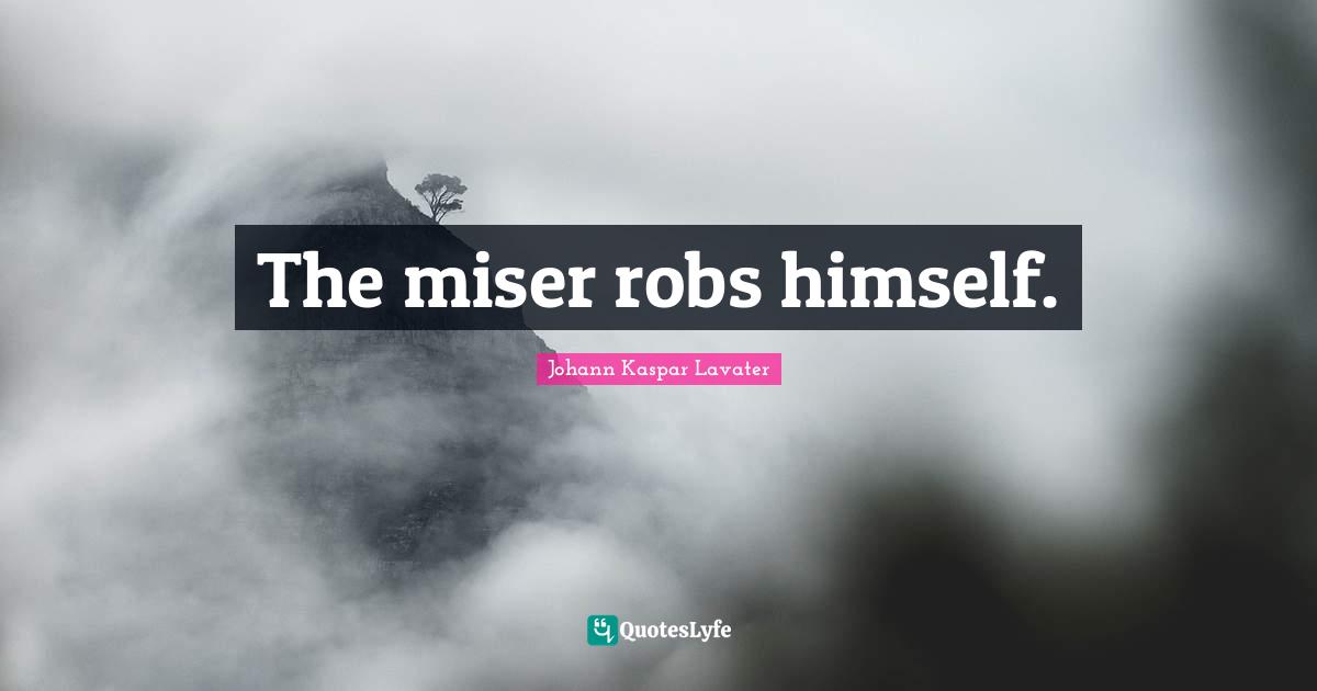 The miser robs himself.