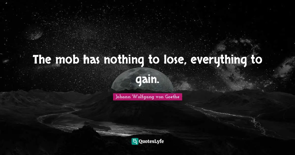 The mob has nothing to lose, everything to gain.