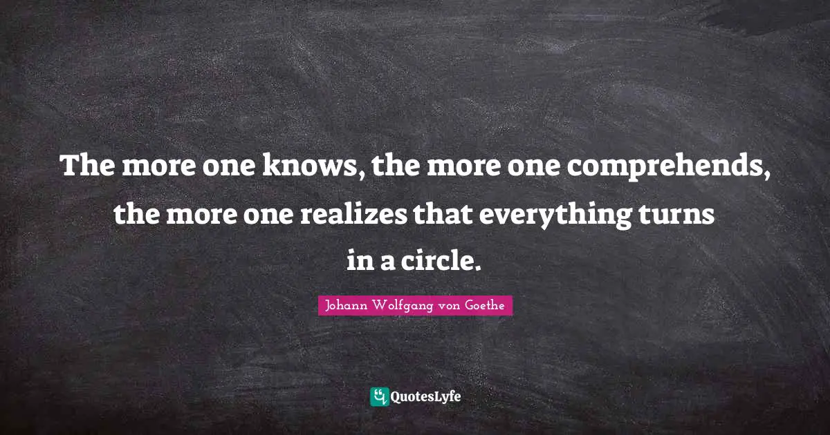 The more one knows, the more one comprehends, the more one realizes that everything turns in a circle.