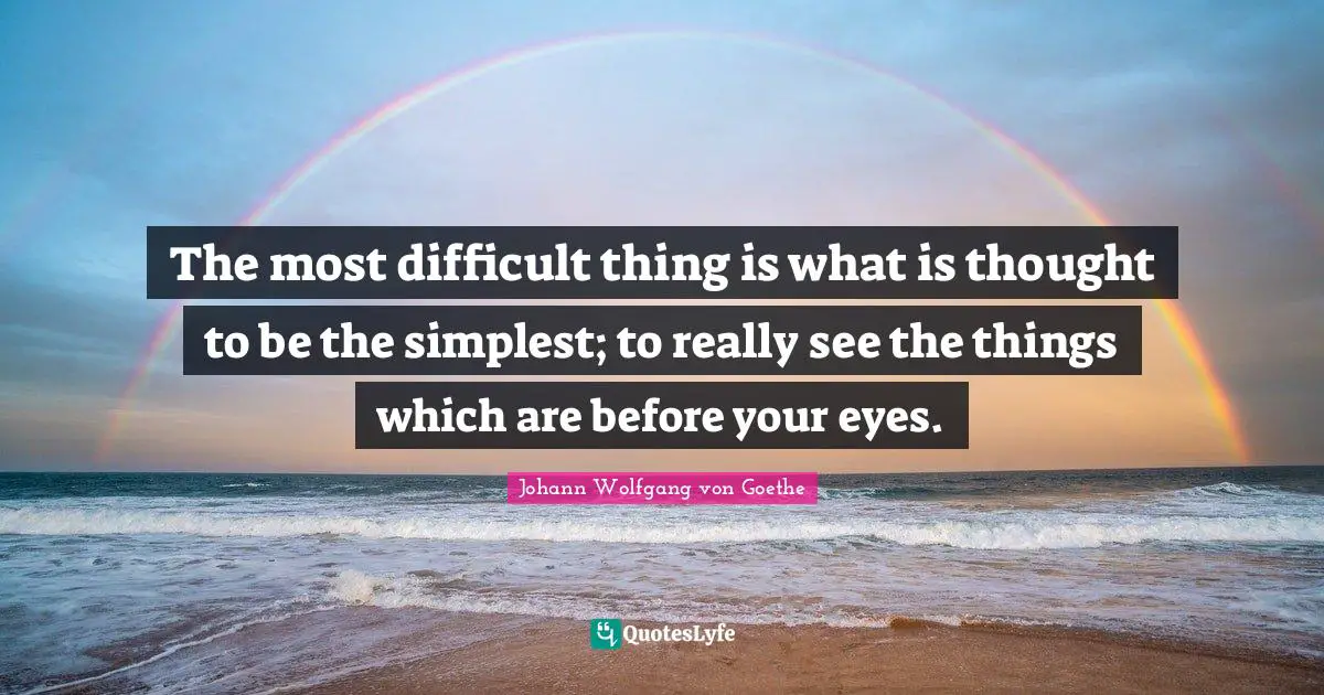 The most difficult thing is what is thought to be the simplest; to really see the things which are before your eyes.