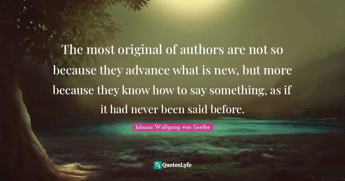 The most original of authors are not so because they advance what is new, but more because they know how to say something, as if it had never been said before.