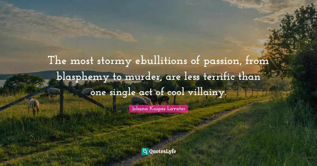 The most stormy ebullitions of passion, from blasphemy to murder, are less terrific than one single act of cool villainy.