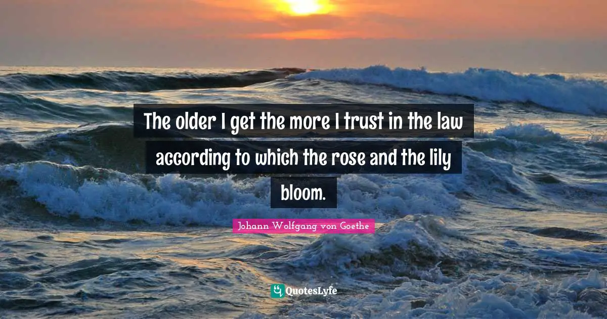The older I get the more I trust in the law according to which the rose and the lily bloom.
