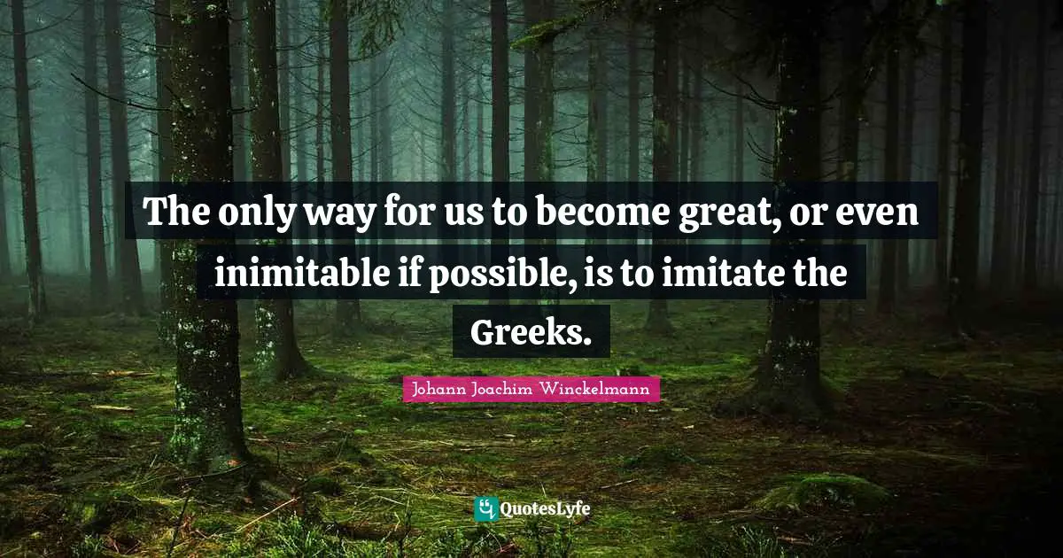 Greek Quotes: "The only way for us to become great, or even inimitable if possible, is to imitate the Greeks."