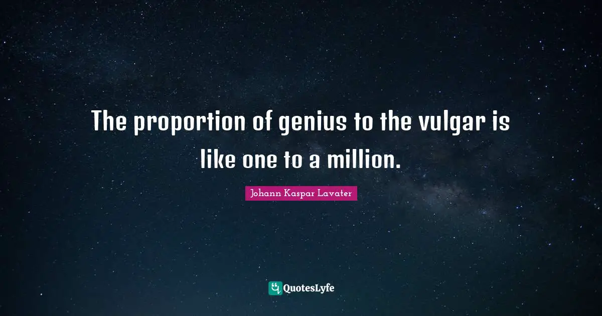 The proportion of genius to the vulgar is like one to a million.