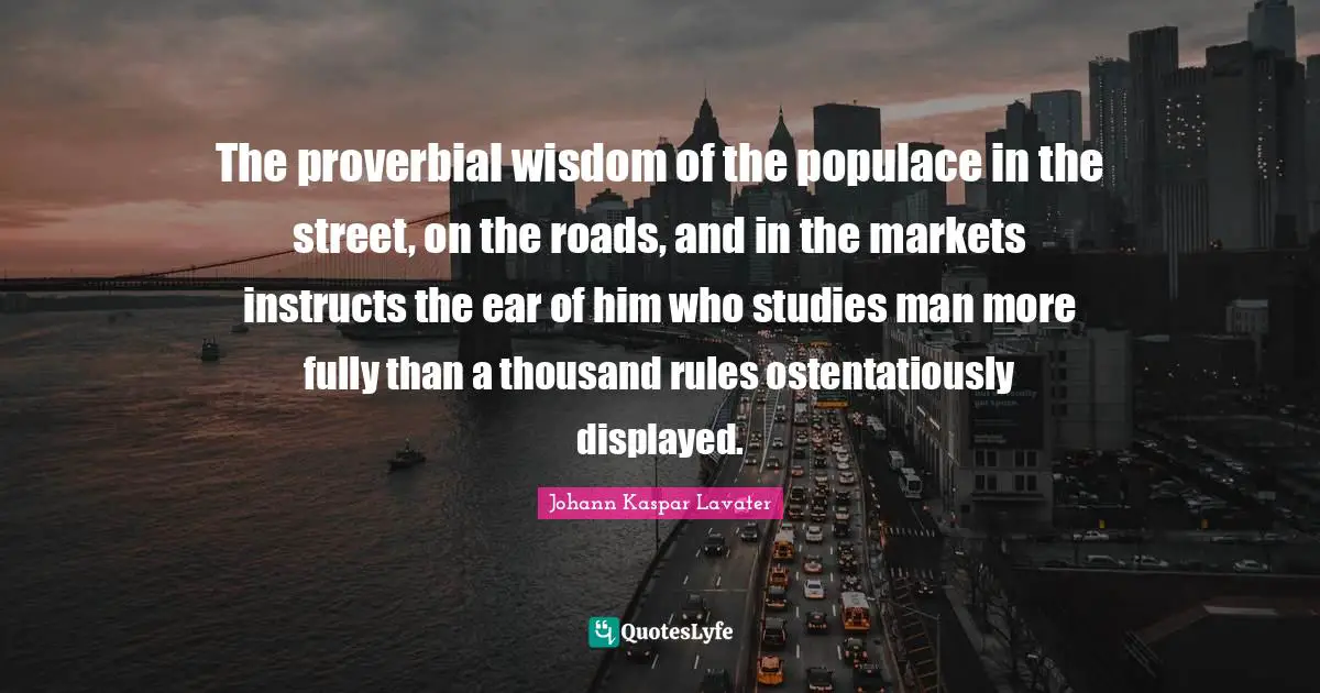 The proverbial wisdom of the populace in the street, on the roads, and in the markets instructs the ear of him who studies man more fully than a thousand rules ostentatiously displayed.