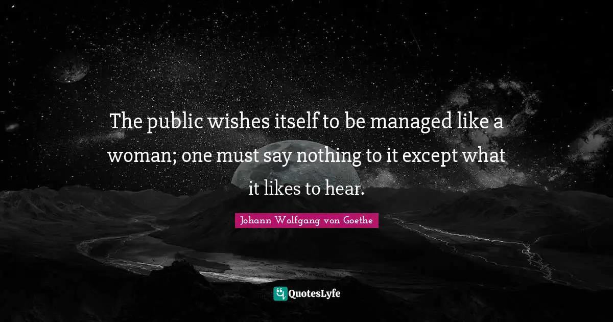 The public wishes itself to be managed like a woman; one must say nothing to it except what it likes to hear.