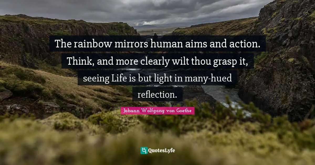 The rainbow mirrors human aims and action. Think, and more clearly wilt thou grasp it, seeing Life is but light in many-hued reflection.