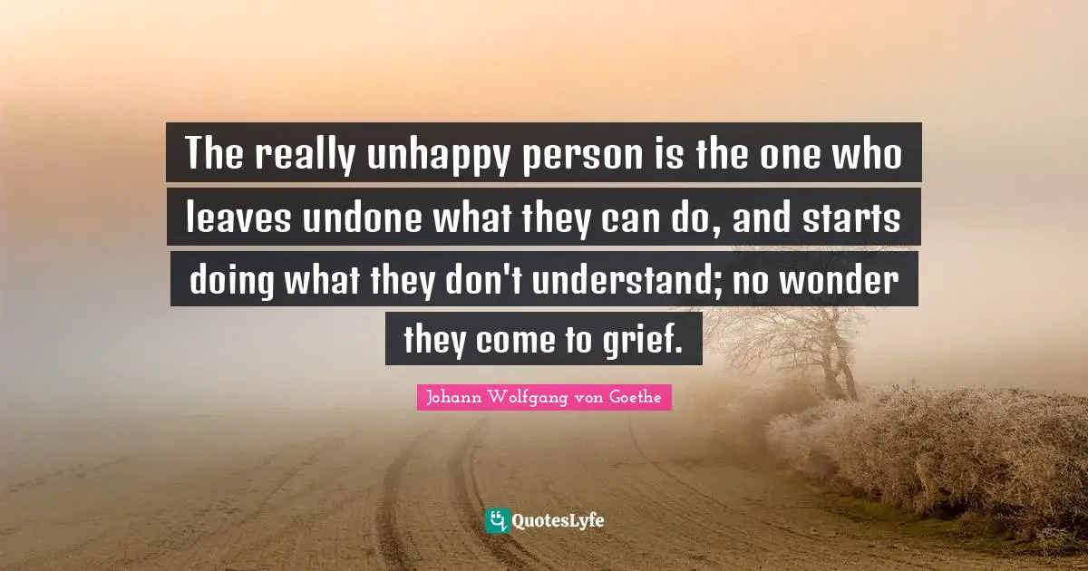 Undone Quotes: "The really unhappy person is the one who leaves undone what they can do, and starts doing what they don't understand; no wonder they come to grief."