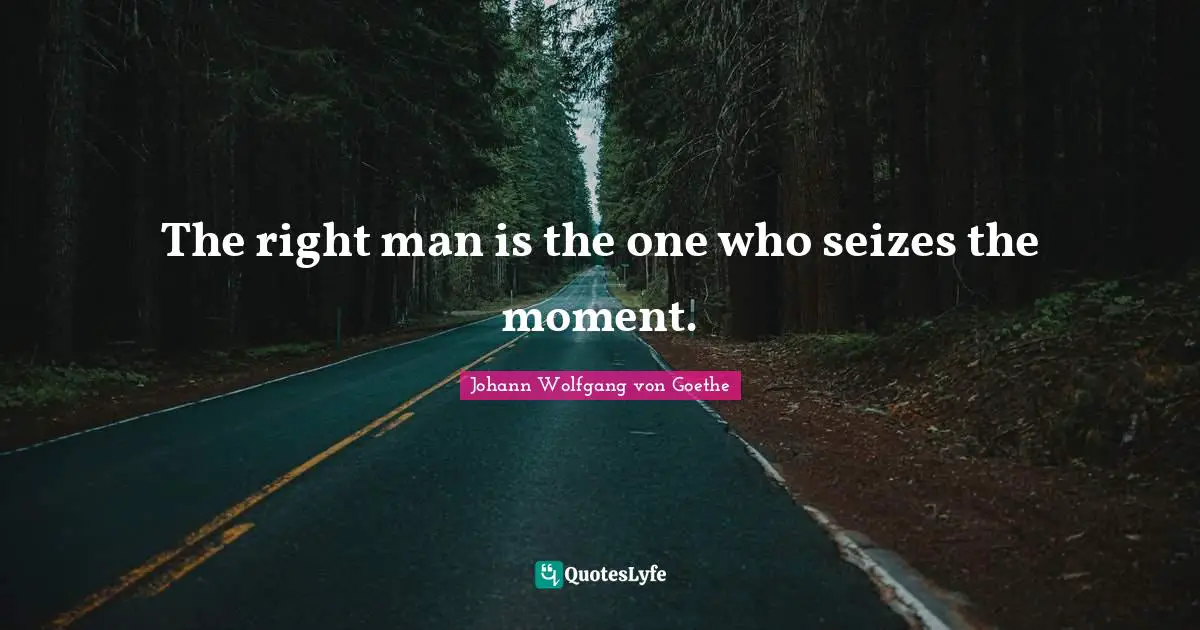 The right man is the one who seizes the moment.