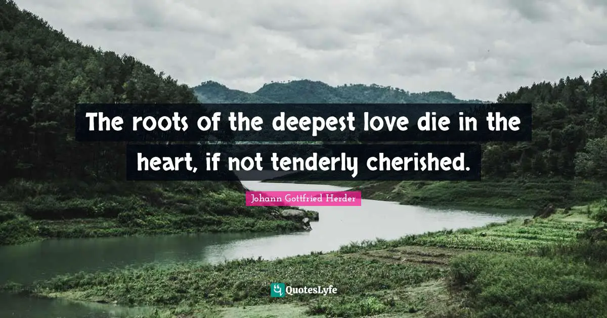 The roots of the deepest love die in the heart, if not tenderly cherished.