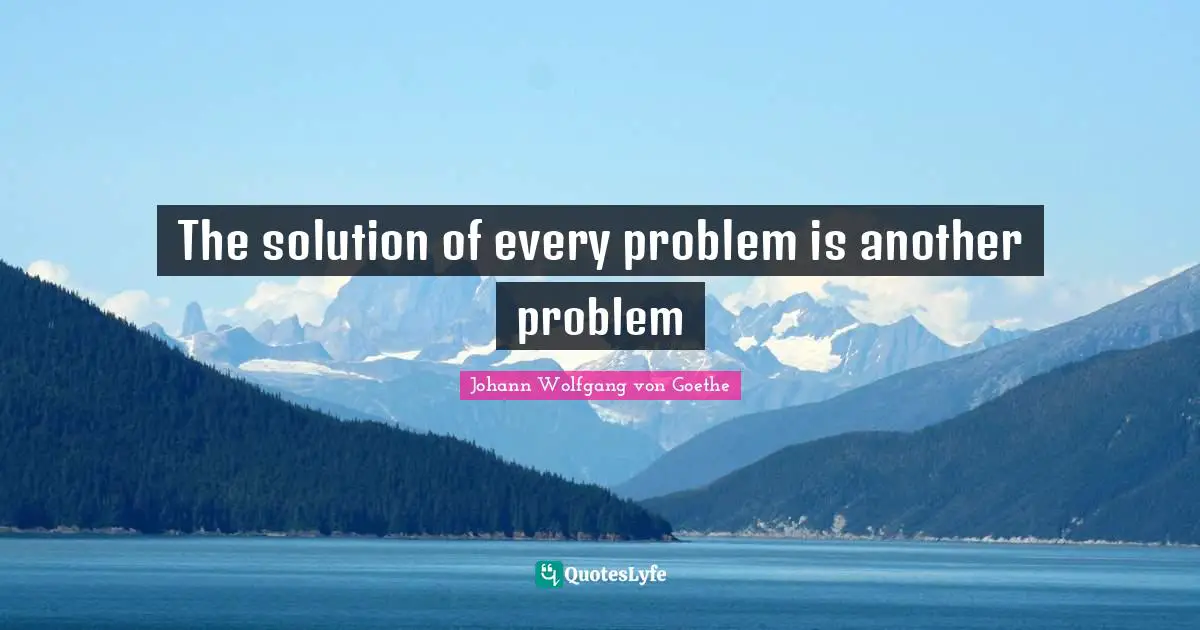 The solution of every problem is another problem