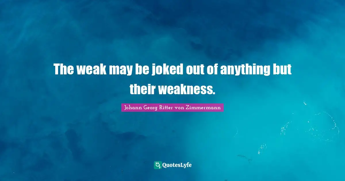 The weak may be joked out of anything but their weakness.