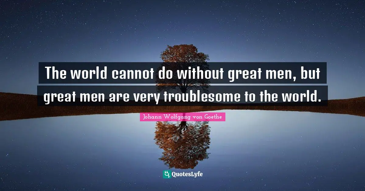 The world cannot do without great men, but great men are very troublesome to the world.