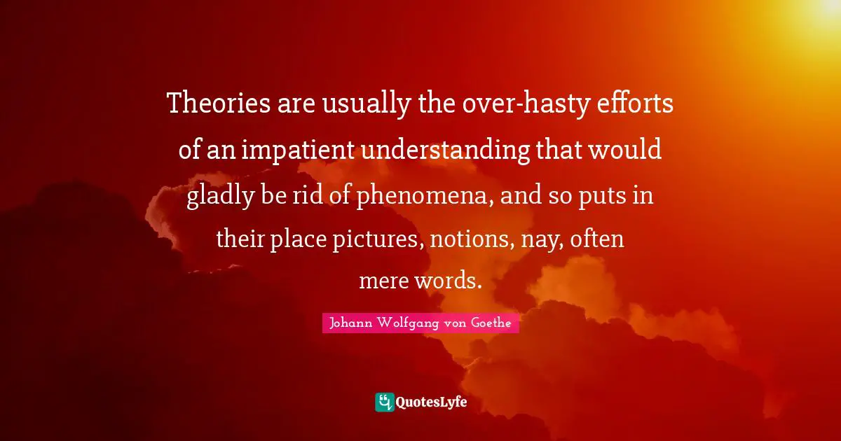 Theories are usually the over-hasty efforts of an impatient understanding that would gladly be rid of phenomena, and so puts in their place pictures, notions, nay, often mere words.