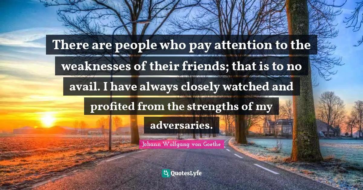 There are people who pay attention to the weaknesses of their friends; that is to no avail. I have always closely watched and profited from the strengths of my adversaries.