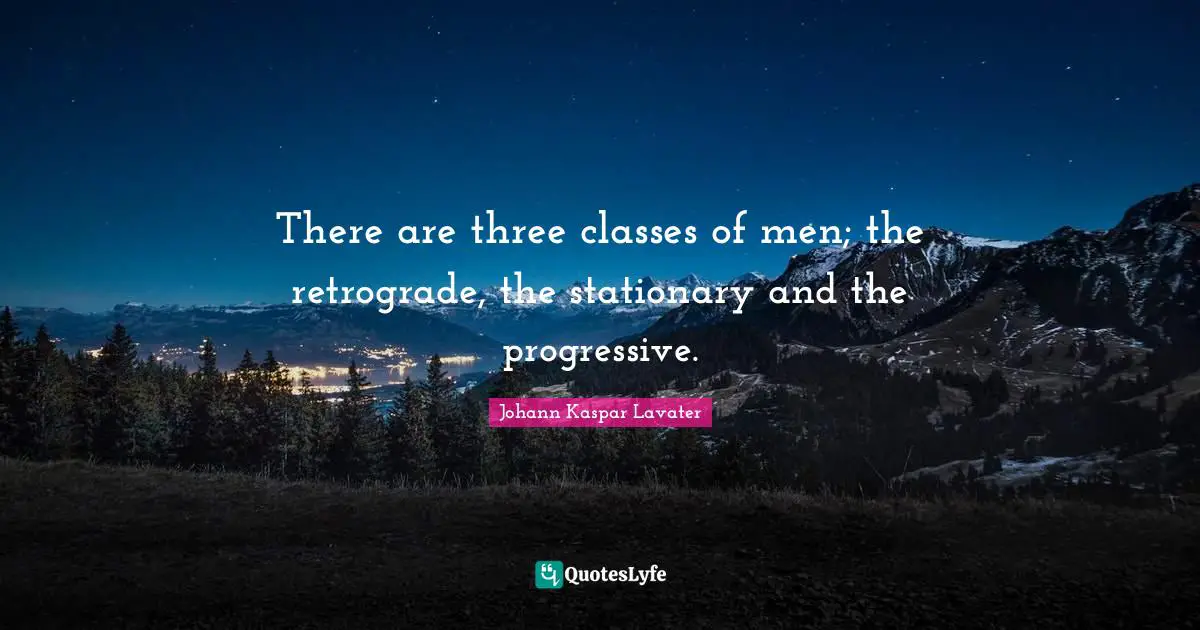 There are three classes of men; the retrograde, the stationary and the progressive.