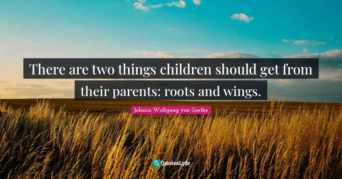 There are two things children should get from their parents: roots and wings.