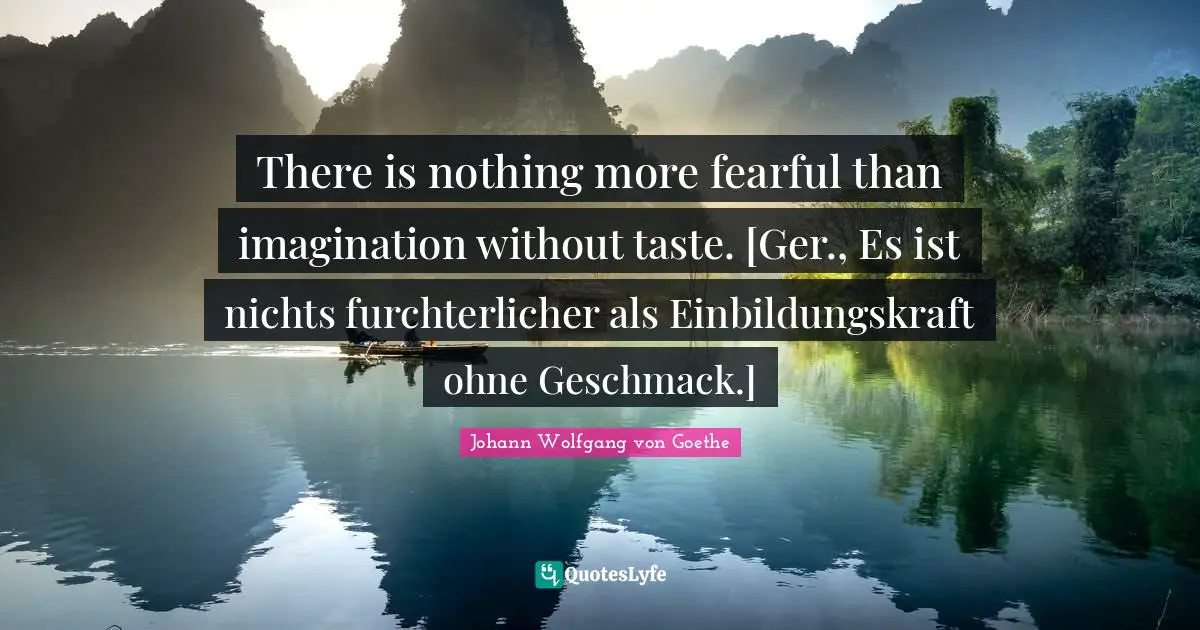 There is nothing more fearful than imagination without taste. [Ger., Es ist nichts furchterlicher als Einbildungskraft ohne Geschmack.]