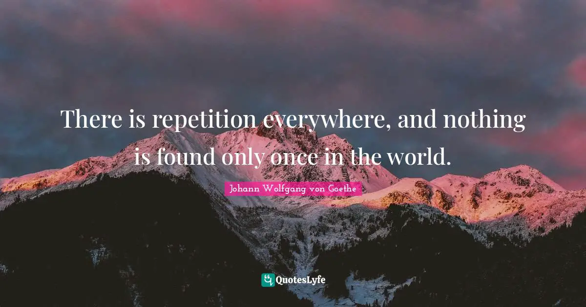 There is repetition everywhere, and nothing is found only once in the world.