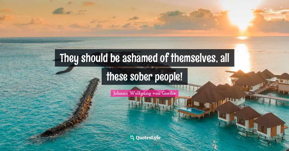They should be ashamed of themselves, all these sober people!