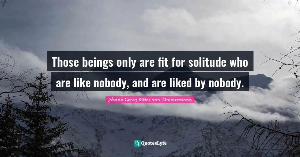 Those beings only are fit for solitude who are like nobody, and are liked by nobody.