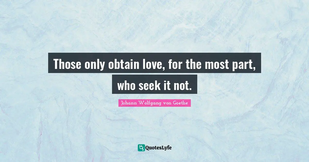 Those only obtain love, for the most part, who seek it not.