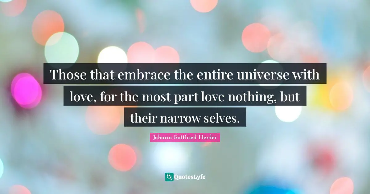 Those that embrace the entire universe with love, for the most part love nothing, but their narrow selves.