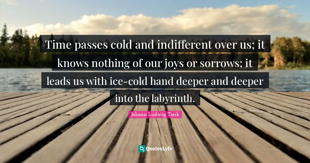 Indifferent Quotes: "Time passes cold and indifferent over us; it knows nothing of our joys or sorrows; it leads us with ice-cold hand deeper and deeper into the labyrinth."