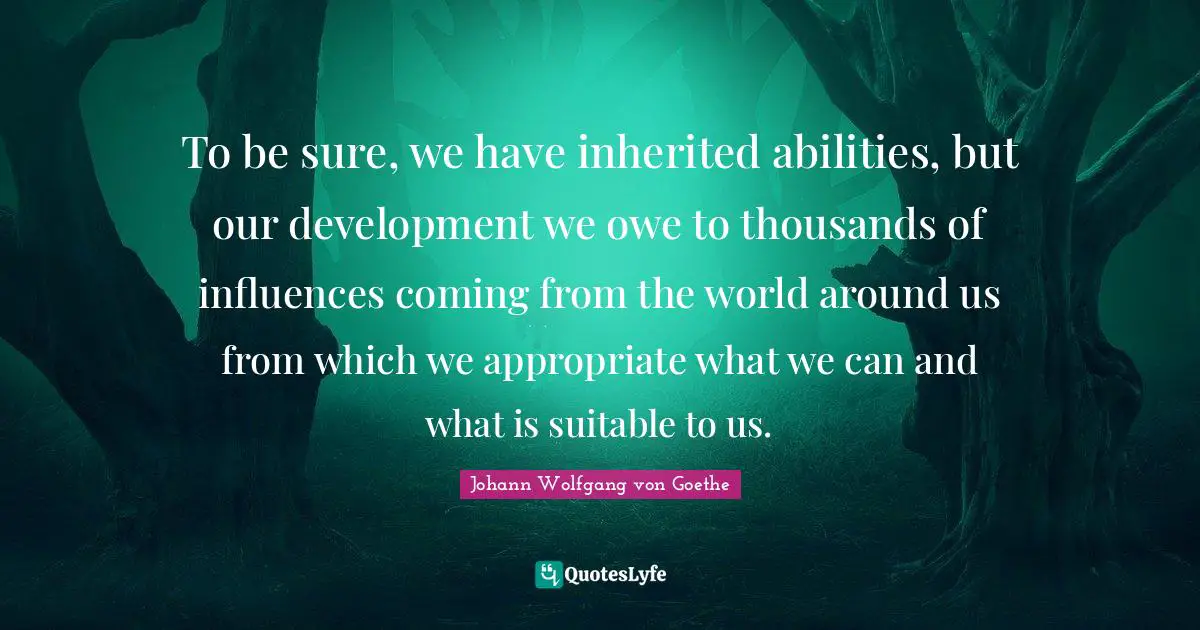 To be sure, we have inherited abilities, but our development we owe to thousands of influences coming from the world around us from which we appropriate what we can and what is suitable to us.