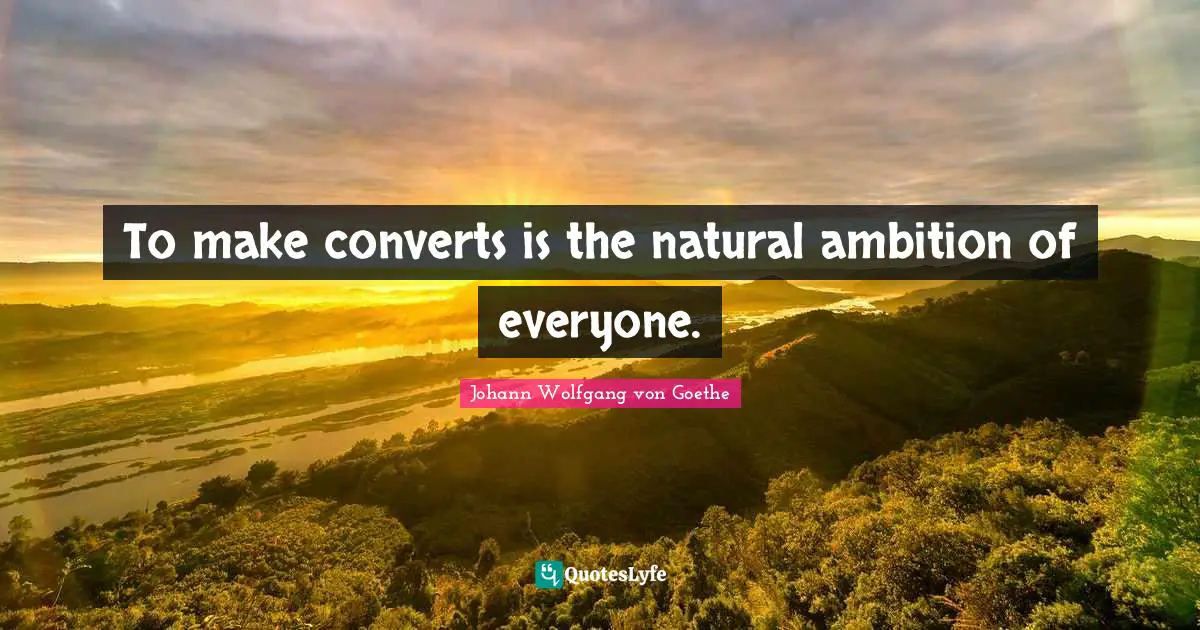 To make converts is the natural ambition of everyone.