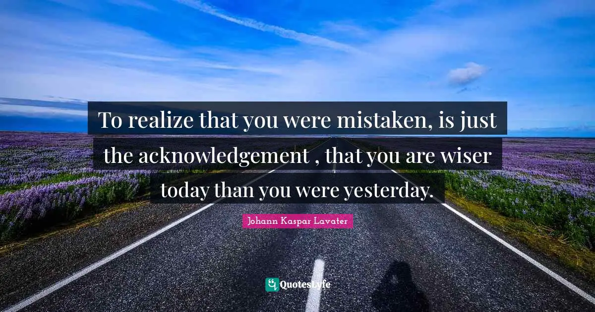 To realize that you were mistaken, is just the acknowledgement , that you are wiser today than you were yesterday.