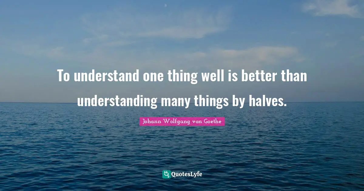 To understand one thing well is better than understanding many things by halves.