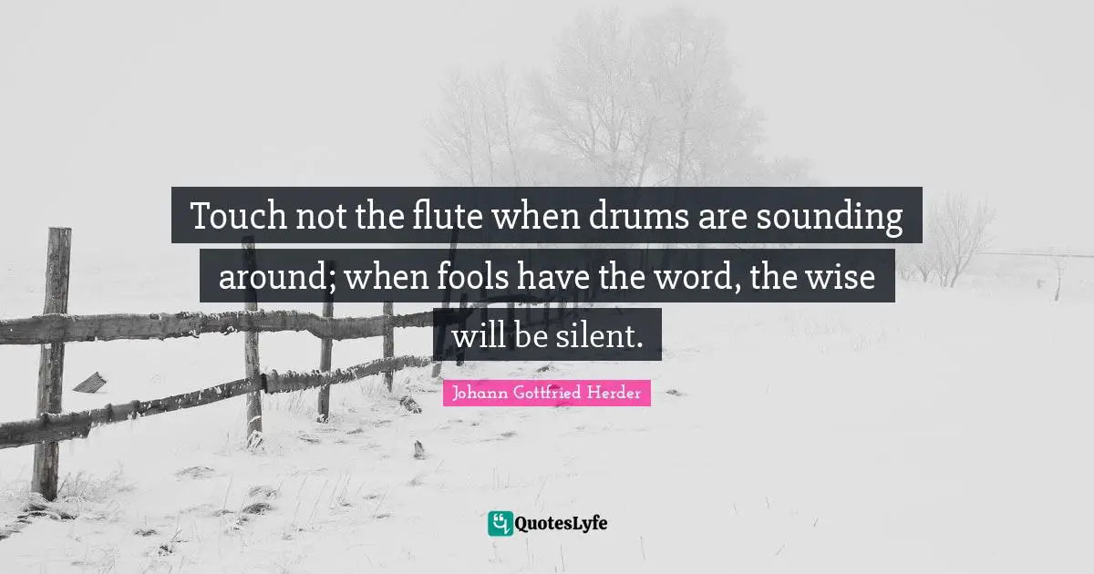 Johann Gottfried Herder Quotes: "Touch not the flute when drums are sounding around; when fools have the word, the wise will be silent."
