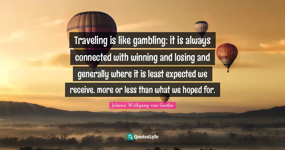 Traveling is like gambling: it is always connected with winning and losing and generally where it is least expected we receive, more or less than what we hoped for.